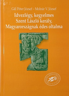 Gál Péter József - Molnár V. József - Idvezlégy, kegyelmes Szent László kerály, Magyarországnak édes oltalma