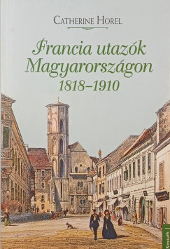 Catherine Horel - Francia utaz�k Magyarorsz�gon 1818-1910