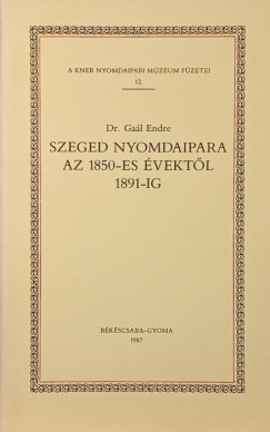Ga�l Endre - Szaged nyomdaipara az 1850-es �vekt�l 1891-ig