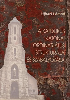 Ujházi Lóránd - A katolikus katonai ordinariátus struktúrája és szabályozása