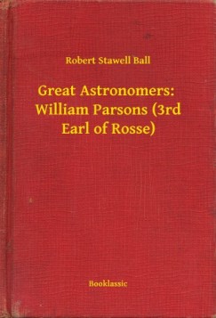 Robert Stawell Ball - Great Astronomers:  William Parsons (3rd Earl of Rosse)