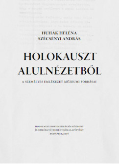 Huhák Heléna - Szécsényi András - Holokauszt alulnézetből