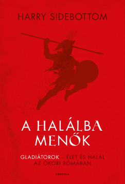 Harry Sidebottom - A halálba menők - Gladiátorok - élet és halál az ókori Rómában