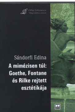 Sndorfi Edina - A mimzisen tl: Goethe, Fontane s Rilke rejtett eszttikja