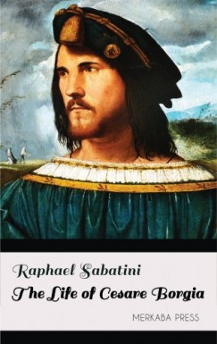 Raphael Sabatini - The Life of Cesare Borgia