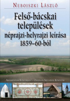 Nebojszki Lszl - Fels-bcskai teleplsek nprajzi-helyrajzi lersa 1859-60-bl