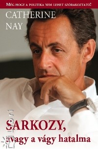 Catherine Nay - Sarkozy, avagy a vgy hatalma