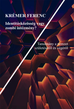 Krmer Ferenc - Identitskzssg vagy zombi intzmny?  Tanulmny a nemzet szletsrl s vgrl