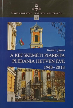 Kozicz J�nos - A kecskem�ti piarista pl�b�nia hetven �ve 1948-2018