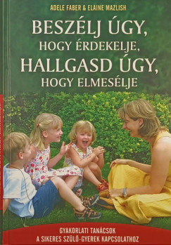 Adele Faber - Elaine Mazlish - Beszélj úgy, hogy érdekelje, hallgasd úgy, hogy elmesélje