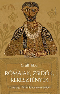 Grüll Tibor - Rómaiak, zsidók, keresztények a karthágói Tertullianus életmûvében