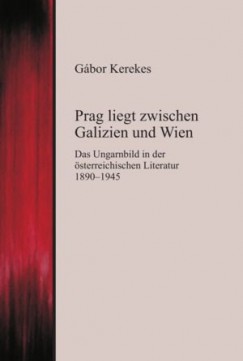 Kerekes Gbor - Prag liegt zwischen Galizien und Wien - Das Ungarnbild in der sterreichischen Literatur 1890-194