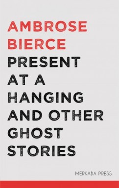 Ambrose Bierce - Present at a Hanging and Other Ghost Stories