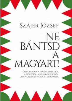 Szjer Jzsef - Ne bntsd a magyart! - Gondolatok a bevndorlsrl, a Fideszrl, Magyarorszgrl, Alaptrvnynkrl s Eurprl