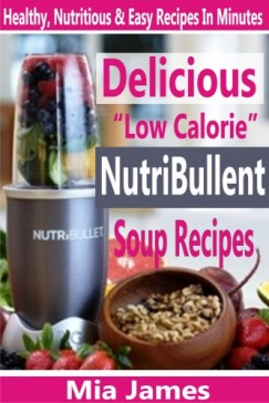 Mia James - Delicious Low Calorie NutriBullet Soup Recipes - Healthy, Nutritious & Easy Recipes In Minutes