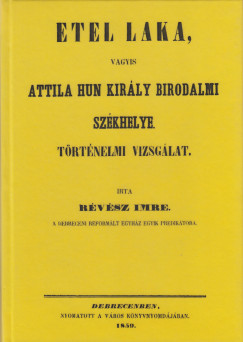 Rvsz Imre - Etel laka, vagyis Attila hun kirly birodalmi szkhelye : trtnelmi vizsglat