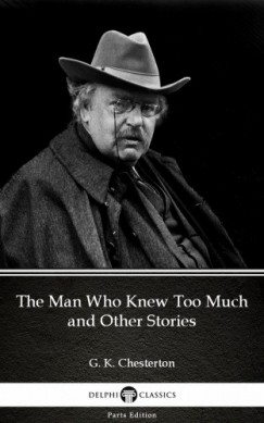 G. K. Chesterton - The Man Who Knew Too Much and Other Stories by G. K. Chesterton (Illustrated)