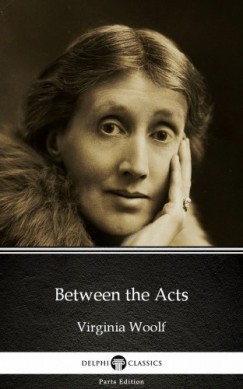 Virginia Woolf - Between the Acts by Virginia Woolf - Delphi Classics (Illustrated)