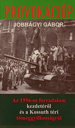 Jobbgyi Gbor - Provokci? - Az 1956-os forradalom kezdetrl s a Kossuth tri tmeggyilkossgrl