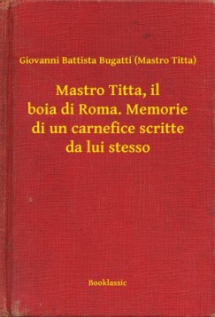 Giovanni Battista Bugatti   (Mastro Titta) - Mastro Titta, il boia di Roma. Memorie di un carnefice scritte da lui stesso
