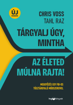 Tahl Raz - Chris Voss - T�rgyalj �gy, mintha az �leted m�lna rajta! - �j kiad�s