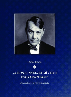 Dobos Istv�n - "A honni nyelvet m�velni �s gyarap�tani" Kosztol�nyi nyelvm�v�szete