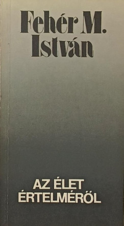Fehér M. István - Az élet értelméről