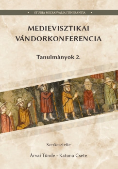 �rvai T�nde   (SZERK.) - Katona Csete   (SZERK.) - Medievisztikai V�ndorkonferencia Tanulm�nyok 2.