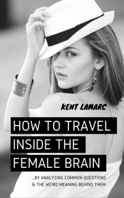 Kent Lamarc - How to Travel Inside the Female Brain