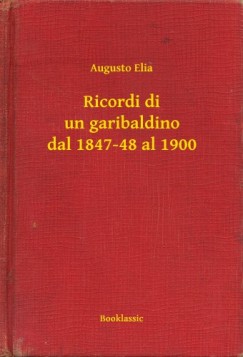 Augusto Elia - Ricordi di un garibaldino dal 1847-48 al 1900