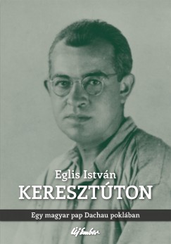 Eglis Istvn - Keresztton - Egy magyar pap Dachau poklban