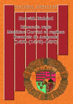Horvth Richrd - Itineraria regis Matthiae Corvini et reginae Beatricis de Aragonia (1458-[1476]-1490)