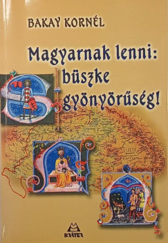 Bakay Korn�l - Magyarnak lenni: b�szke gy�ny�r�s�g!