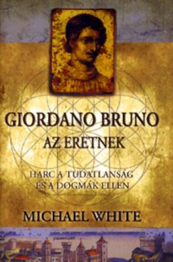 Michael White - Giordano Bruno, az eretnek - Harc a tudatlansg s a dogmk ellen