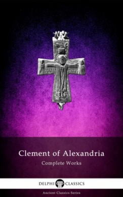 Clement Of Alexandria - Delphi Complete Works of Clement of Alexandria (Illustrated)