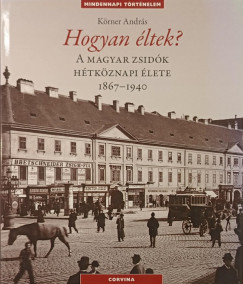 Krner Andrs - Hogyan ltek? - A magyar zsidk htkznapi lete 1867-1940