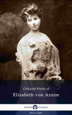Elizabeth Von Arnim - Delphi Collected Works of Elizabeth von Arnim (Illustrated)