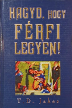 T. D. Jakes - Hagyd, hogy férfi legyen!