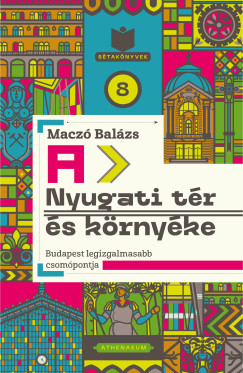 Maczó Balázs - A Nyugati tér és környéke - Budapest legizgalmasabb csomópontja