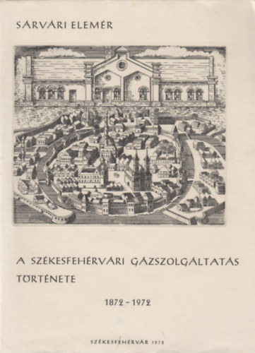 Sárvári Elemér - A székesfehérvári gázszolgáltatás története 1872-1972 - Százéves a gázszolgáltatás az ezeréves városban