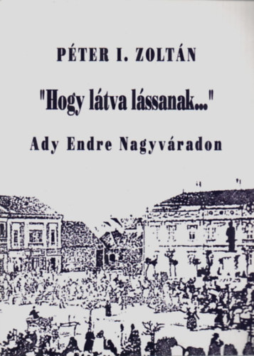 "Hogy ltva lssanak..."-Ady Endre Nagyvradon