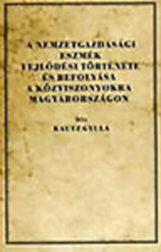 Kautz Gyula - A nemzetgazdasgi eszmk fejldsi trtnete s befolysa a kzviszonyokra Magyarorszgon (Reprint)
