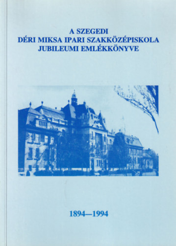 A szegedi Dri Miksa Ipari Szakkzpiskola jubileumi emlkknyve 1894-1994