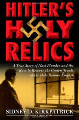 Sidney D. Kirkpatrick - Hitler's holy relics. True story of nazi plunder and the race to recover the crown jewels of the Holy Roman Empire.