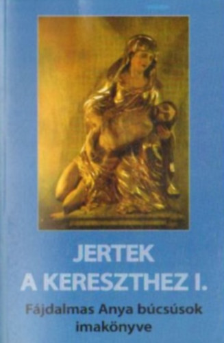 Jertek a kereszthez I. - F�jdalmas Anya b�cs�sok �nekes k�nyve