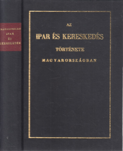 Az ipar �s keresked�s t�rt�nete Magyarorsz�gban (a h�rom utols� sz�zad alatt)- reprint