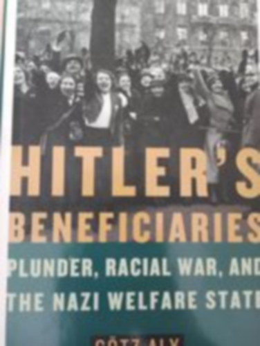 Gtz Aly - Hitler's beneficiaries - plunder, racial war, and the nazi welfare state (Hitler haszonlvezi - rabls, faji hbor s a nci jlti llam - Angol nyelv)