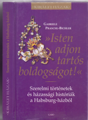 Gabriele Praschl-Bichler - "Isten adjon tarts boldogsgot!" - Szerelmi trtnetek s hzassgi histrik a Habsburg-hzbl (Kirlyi Hzak)