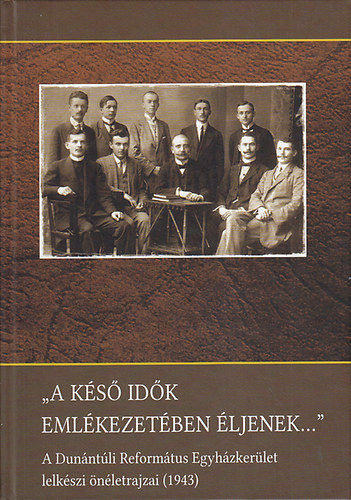 "A ks idk emlkezetben ljenek..." A Dunntli Reformtus Egyhzkerlet lelkszi nletrajzai (1943)