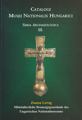Mittelalterliche Bronzgegenstnde des Ungarischen Nationalmuseums (Catalogi Musei Nationalis Hungarici. Seria Archaeologica III.)